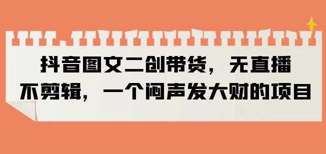 抖音图文二创带货，无直播，不剪辑，一个闷声发大财的项目【揭秘】