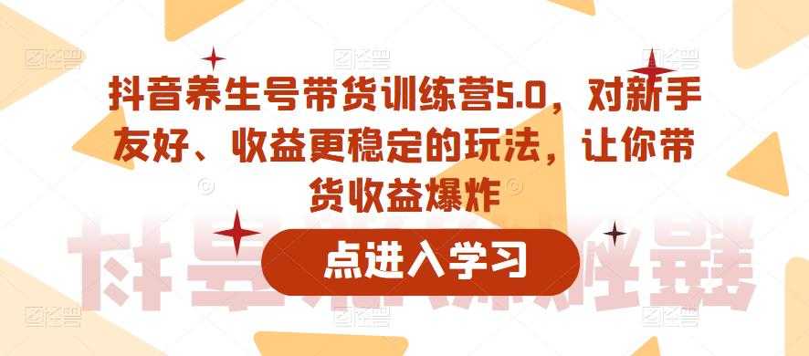 抖音养生号带货训练营5.0,对新手友好、收益更稳定的玩法,让你带货收益爆炸(更新)