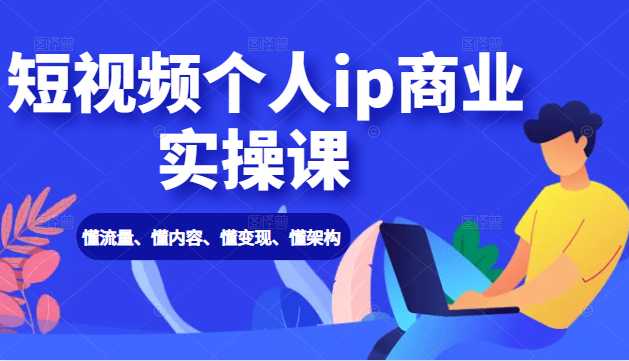 短视频个人ip商业实操课: 懂流量、懂内容、懂变现、懂架构(价值999元)