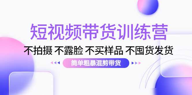 短视频带货训练营:不拍摄 不露脸 不买样品 不囤货发货 简单粗暴混剪带货(第三期)