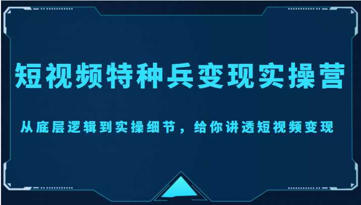短视频特种兵变现实操营，从底层逻辑到实操细节，给你讲透短视频变现（价值2499元）