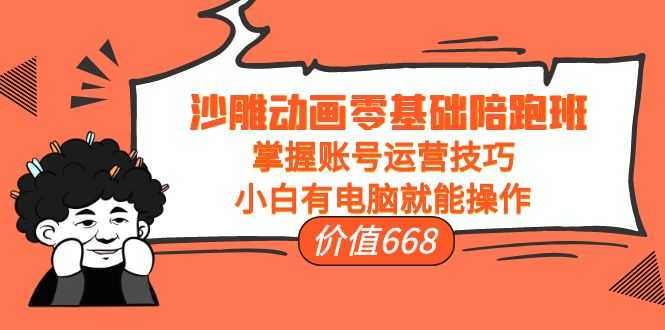 沙雕动画零基础陪跑班,掌握账号运营技巧,小白有电脑就能操作(价值668元)