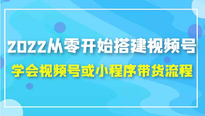 2025从零开始搭建视频号,学会视频号或小程序带货流程（价值599元）