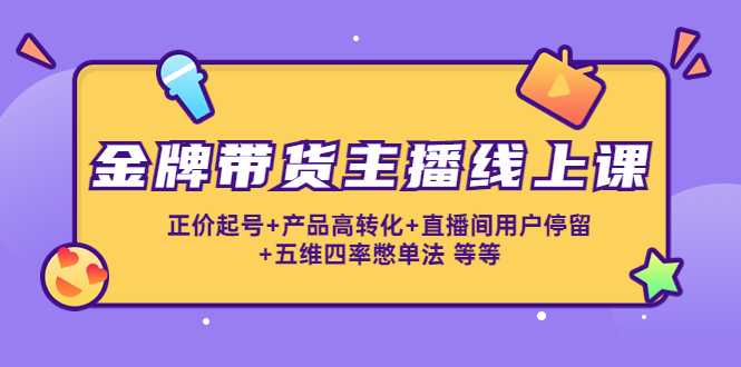 金牌带货主播线上课:正价起号+产品高转化+直播间用户停留+五维四率憋单法