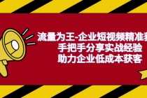 (6477期)流量为王-企业 短视频精准获客,手把手分享实战经验,助力企业低成本获客