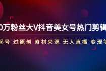 （4803期）150万粉丝大V抖音美女号热门剪辑课(起号 过原创 素材来源 无人直播 变现)