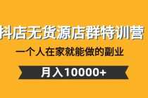 (4609期)抖店无货源店群特训营:一个人在家就能做的副业,月入10000+